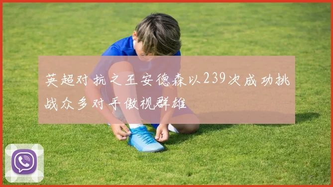英超对抗之王安德森以239次成功挑战众多对手傲视群雄