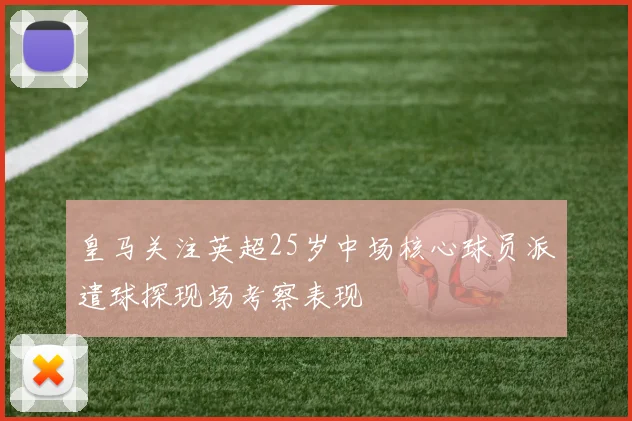 皇马关注英超25岁中场核心球员派遣球探现场考察表现