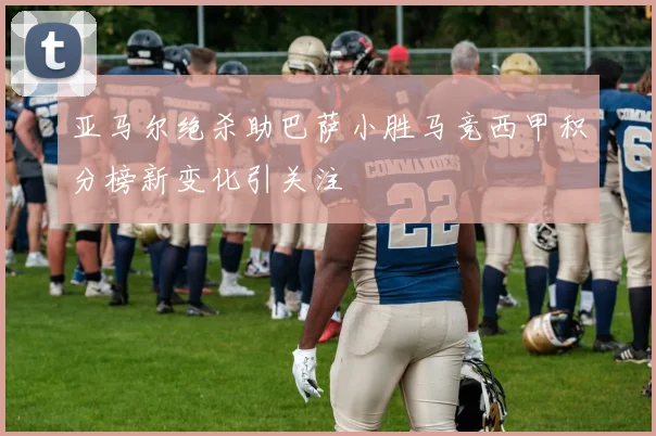 亚马尔绝杀助巴萨小胜马竞西甲积分榜新变化引关注