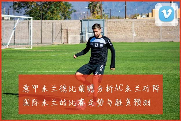 意甲米兰德比前瞻分析AC米兰对阵国际米兰的比赛走势与胜负预测
