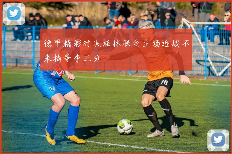 德甲精彩对决柏林联合主场迎战不来梅争夺三分